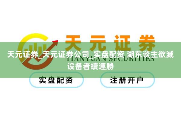 天元证券_天元证券公司_实盘配资 湖东谈主欲滅设备者續連勝
