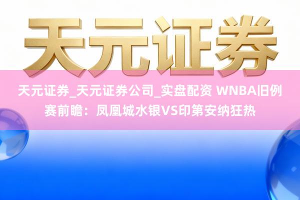 天元证券_天元证券公司_实盘配资 WNBA旧例赛前瞻：凤凰城水银VS印第安纳狂热