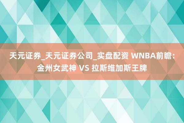 天元证券_天元证券公司_实盘配资 WNBA前瞻：金州女武神 VS 拉斯维加斯王牌