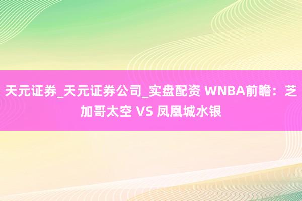 天元证券_天元证券公司_实盘配资 WNBA前瞻：芝加哥太空 VS 凤凰城水银