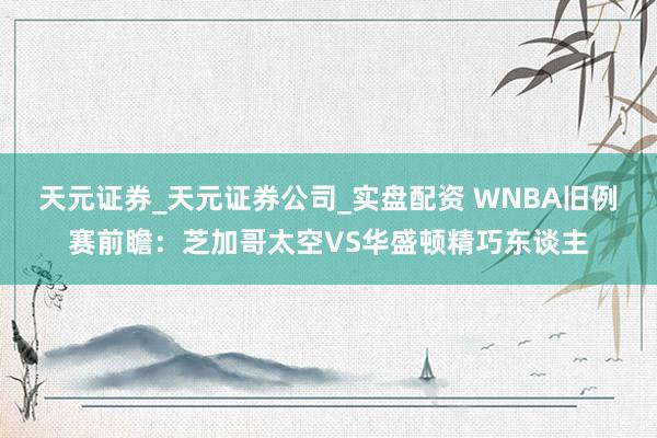 天元证券_天元证券公司_实盘配资 WNBA旧例赛前瞻：芝加哥太空VS华盛顿精巧东谈主
