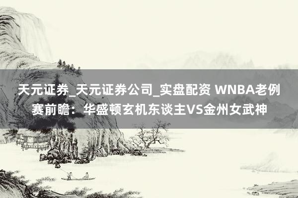 天元证券_天元证券公司_实盘配资 WNBA老例赛前瞻：华盛顿玄机东谈主VS金州女武神