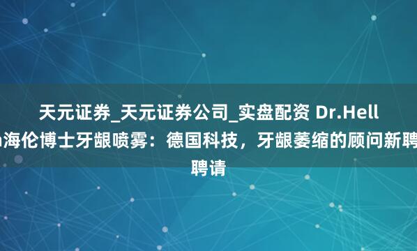 天元证券_天元证券公司_实盘配资 Dr.Hellen海伦博士牙龈喷雾：德国科技，牙龈萎缩的顾问新聘请