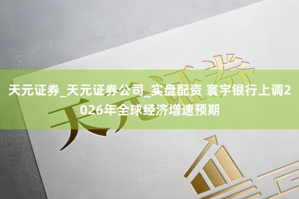 天元证券_天元证券公司_实盘配资 寰宇银行上调2026年全球经济增速预期