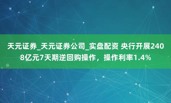 天元证券_天元证券公司_实盘配资 央行开展2408亿元7天期逆回购操作，操作利率1.4%