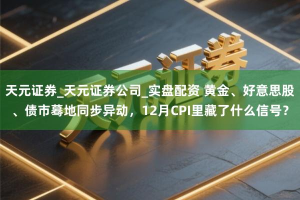 天元证券_天元证券公司_实盘配资 黄金、好意思股、债市蓦地同步异动,12月CPI里藏了什么信号?