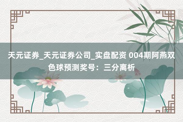 天元证券_天元证券公司_实盘配资 004期阿燕双色球预测奖号：三分离析
