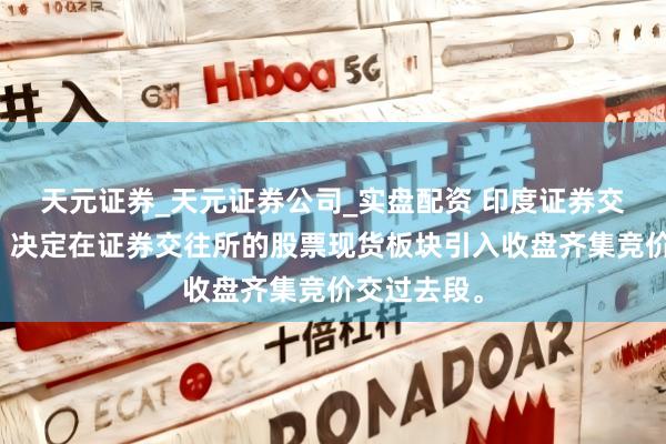 天元证券_天元证券公司_实盘配资 印度证券交往委员会：决定在证券交往所的股票现货板块引入收盘齐集竞价交过去段。