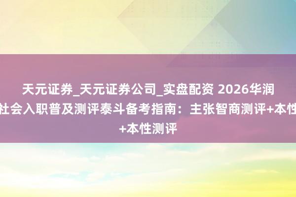 天元证券_天元证券公司_实盘配资 2026华润电力社会入职普及测评泰斗备考指南：主张智商测评+本性测评