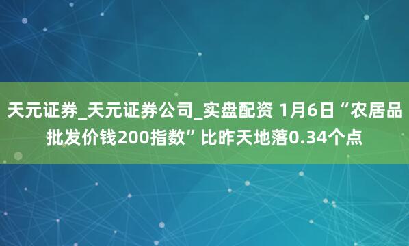 天元证券_天元证券公司_实盘配资 1月6日“农居品批发价钱200指数”比昨天地落0.34个点