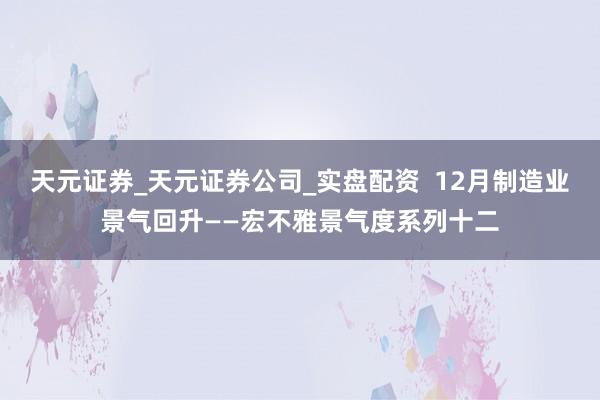 天元证券_天元证券公司_实盘配资  12月制造业景气回升——宏不雅景气度系列十二